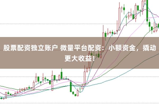 股票配资独立账户 微量平台配资：小额资金，撬动更大收益！
