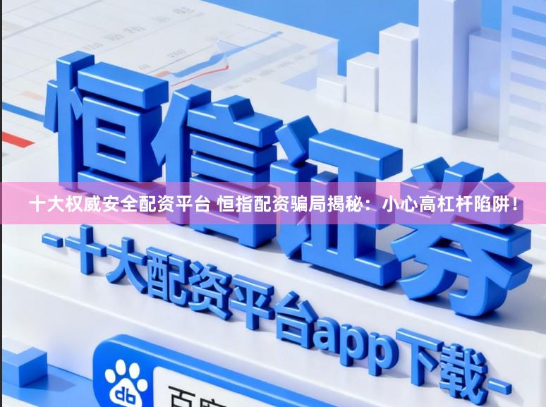 十大权威安全配资平台 恒指配资骗局揭秘：小心高杠杆陷阱！