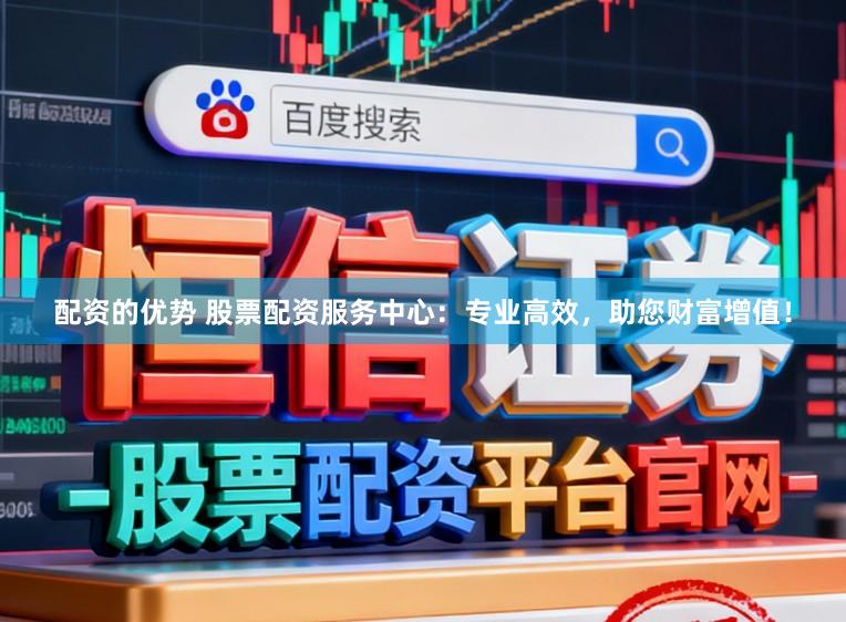 配资的优势 股票配资服务中心：专业高效，助您财富增值！