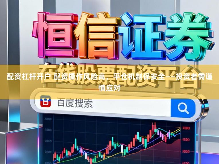 配资杠杆开户 配资操作风险高，平仓机制保安全——投资者需谨慎应对