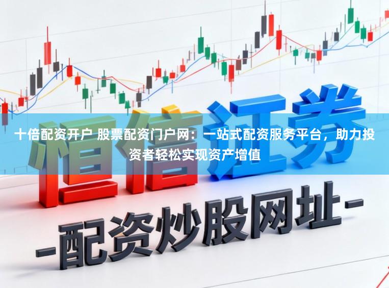 十倍配资开户 股票配资门户网：一站式配资服务平台，助力投资者轻松实现资产增值