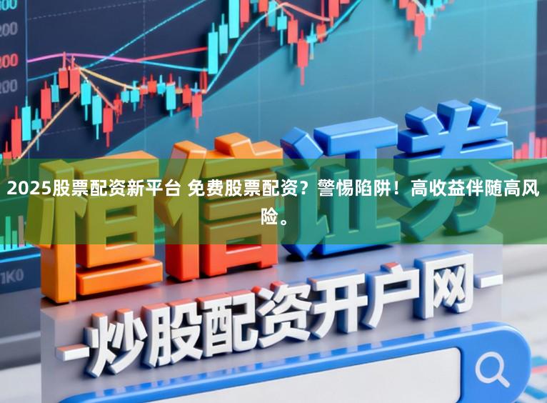 2025股票配资新平台 免费股票配资？警惕陷阱！高收益伴随高风险。