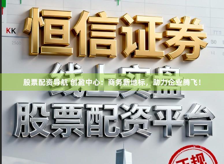 股票配资导航 创盈中心：商务新地标，助力企业腾飞！