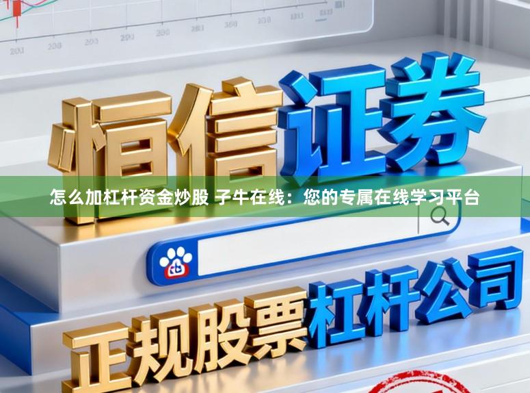 怎么加杠杆资金炒股 子牛在线：您的专属在线学习平台