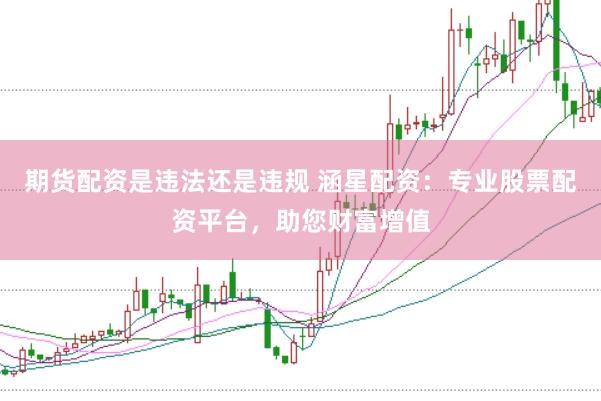 期货配资是违法还是违规 涵星配资：专业股票配资平台，助您财富增值
