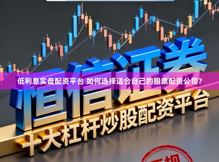 低利息实盘配资平台 如何选择适合自己的股票配资公司？