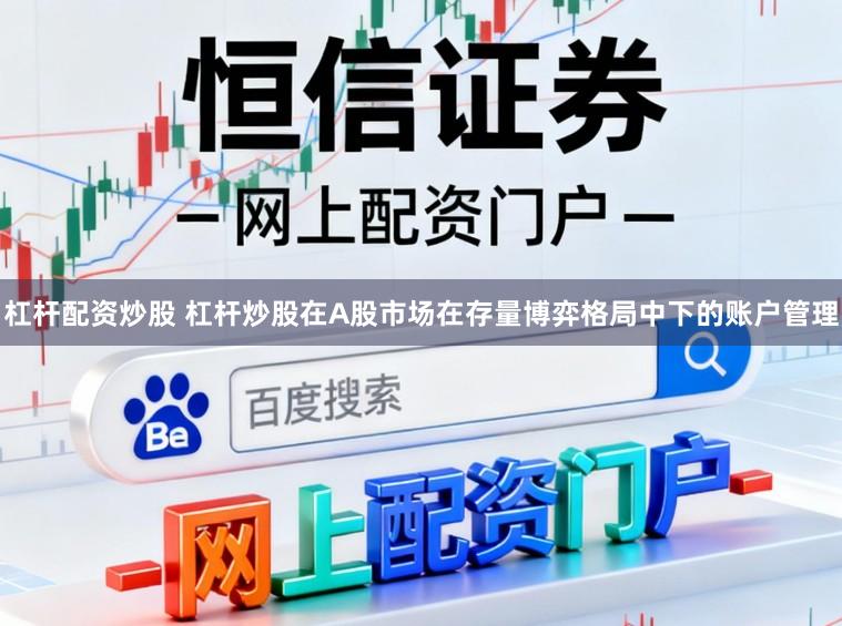 杠杆配资炒股 杠杆炒股在A股市场在存量博弈格局中下的账户管理
