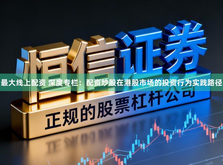 最大线上配资 深度专栏：配资炒股在港股市场的投资行为实践路径