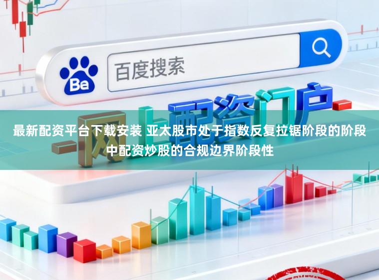 最新配资平台下载安装 亚太股市处于指数反复拉锯阶段的阶段中配资炒股的合规边界阶段性