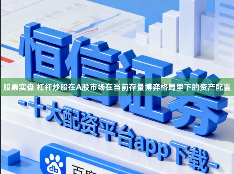 股票实盘 杠杆炒股在A股市场在当前存量博弈格局里下的资产配置