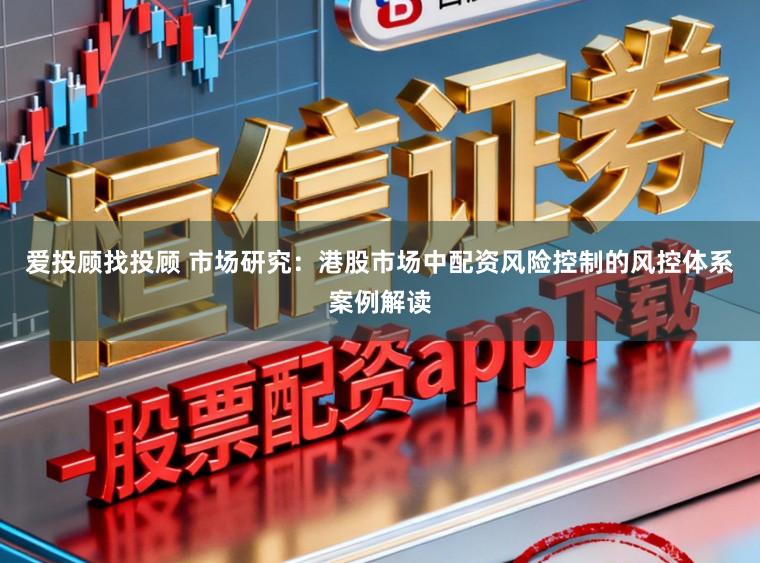 爱投顾找投顾 市场研究：港股市场中配资风险控制的风控体系案例解读