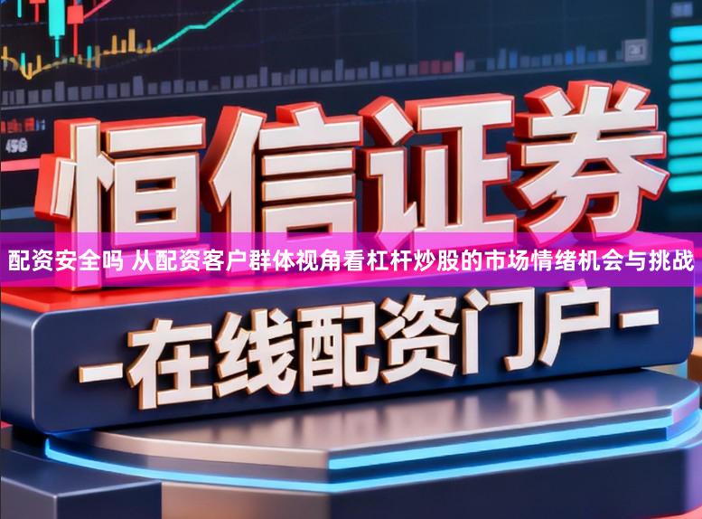配资安全吗 从配资客户群体视角看杠杆炒股的市场情绪机会与挑战