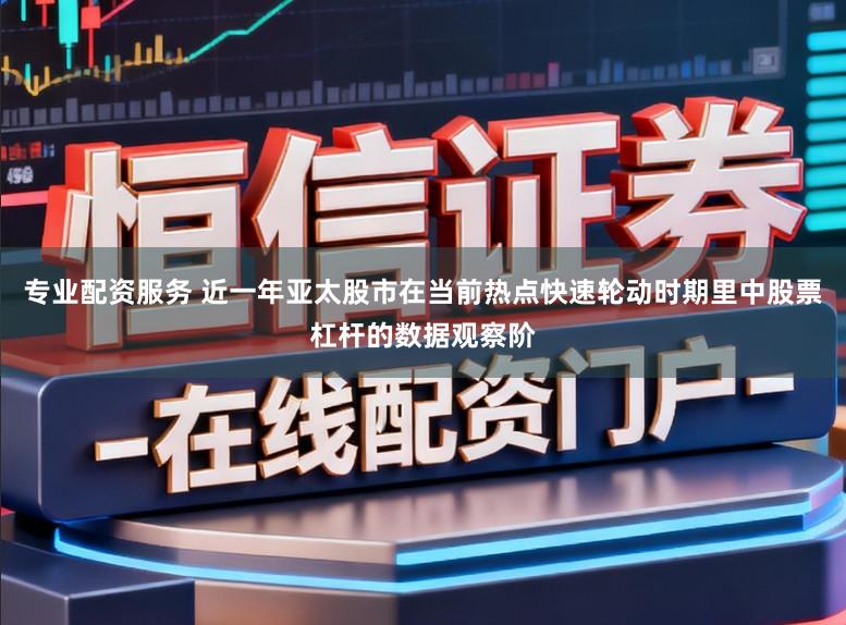 专业配资服务 近一年亚太股市在当前热点快速轮动时期里中股票杠杆的数据观察阶