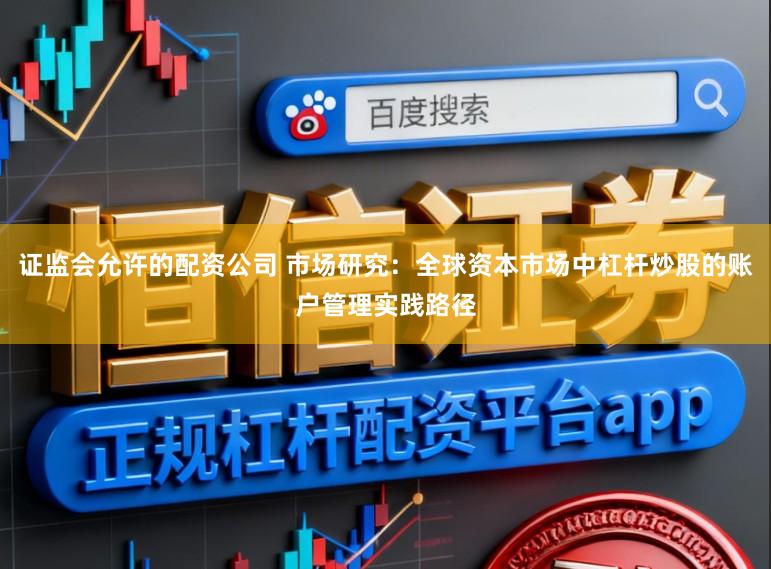 证监会允许的配资公司 市场研究：全球资本市场中杠杆炒股的账户管理实践路径