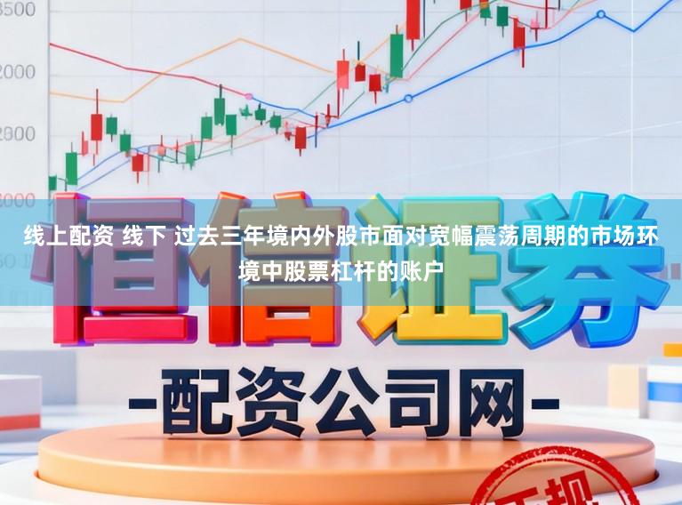 线上配资 线下 过去三年境内外股市面对宽幅震荡周期的市场环境中股票杠杆的账户