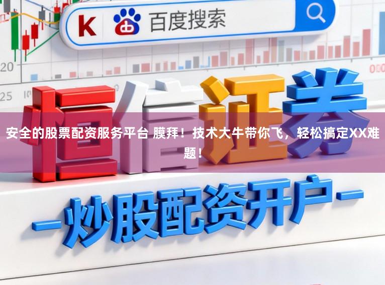 安全的股票配资服务平台 膜拜！技术大牛带你飞，轻松搞定XX难题！
