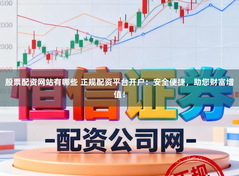 股票配资网站有哪些 正规配资平台开户：安全便捷，助您财富增值！