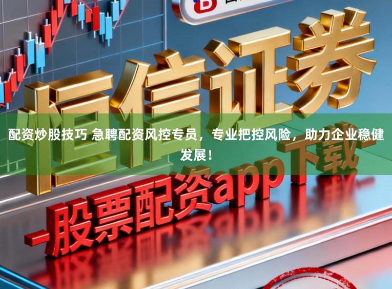 配资炒股技巧 急聘配资风控专员，专业把控风险，助力企业稳健发展！