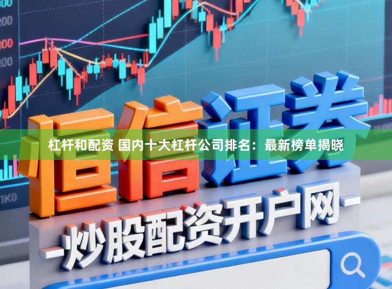 杠杆和配资 国内十大杠杆公司排名：最新榜单揭晓