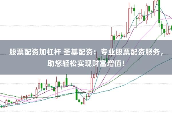 股票配资加杠杆 圣基配资：专业股票配资服务，助您轻松实现财富增值！