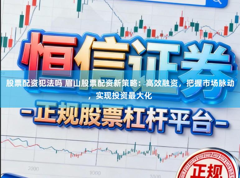 股票配资犯法吗 眉山股票配资新策略：高效融资，把握市场脉动，实现投资最大化