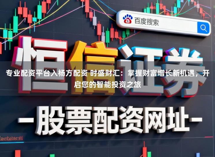 专业配资平台入杨方配资 时盛财汇：掌握财富增长新机遇，开启您的智能投资之旅