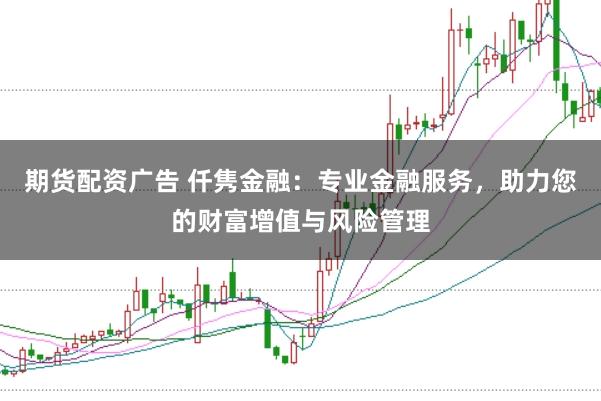 期货配资广告 仟隽金融：专业金融服务，助力您的财富增值与风险管理