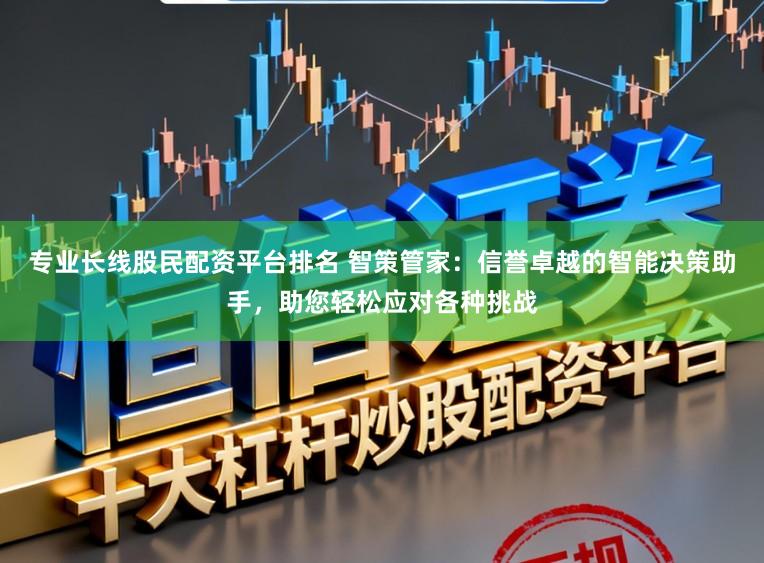 专业长线股民配资平台排名 智策管家：信誉卓越的智能决策助手，助您轻松应对各种挑战
