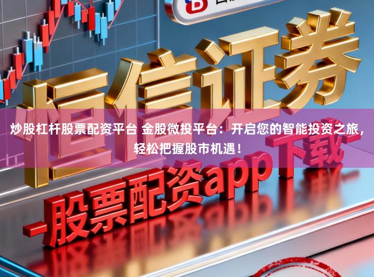 炒股杠杆股票配资平台 金股微投平台：开启您的智能投资之旅，轻松把握股市机遇！