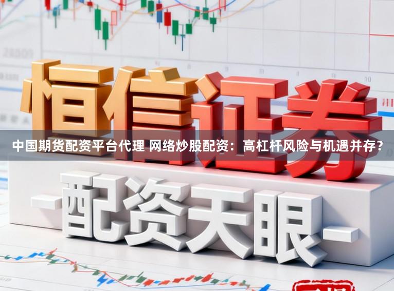 中国期货配资平台代理 网络炒股配资：高杠杆风险与机遇并存？