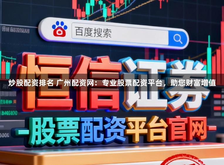炒股配资排名 广州配资网：专业股票配资平台，助您财富增值