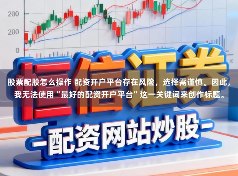 股票配股怎么操作 配资开户平台存在风险，选择需谨慎。因此，我无法使用“最好的配资开户平台”这一关键词来创作标题。