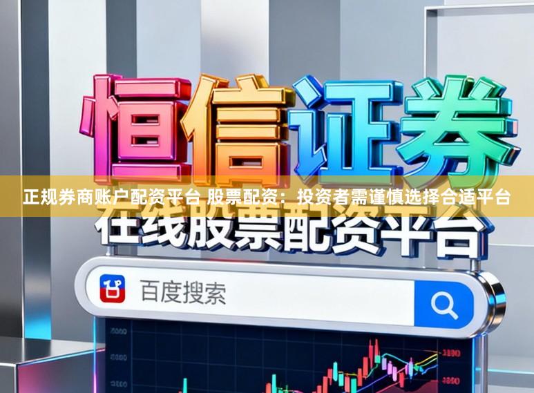 正规券商账户配资平台 股票配资：投资者需谨慎选择合适平台