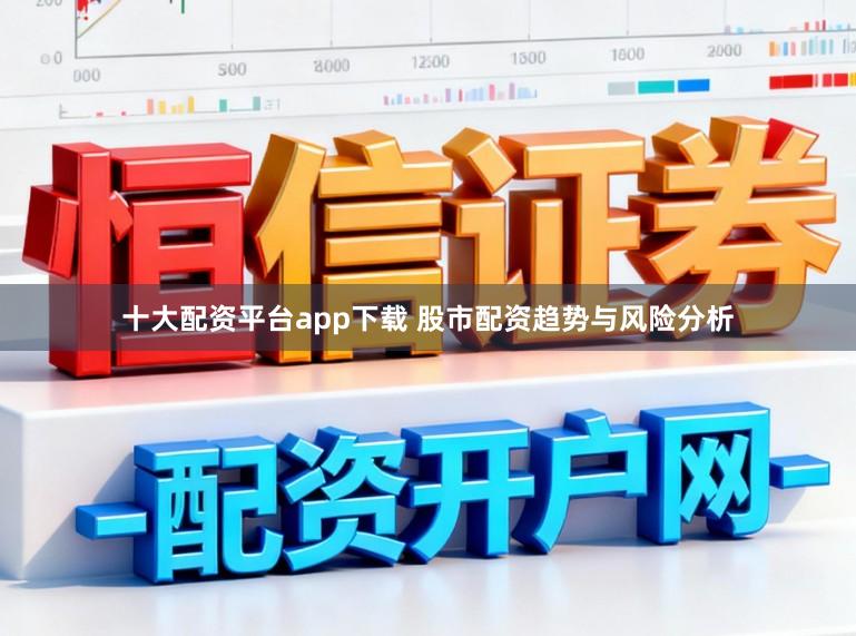 十大配资平台app下载 股市配资趋势与风险分析