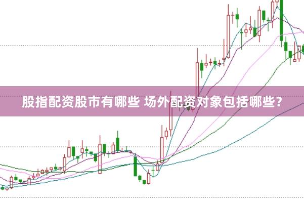 股指配资股市有哪些 场外配资对象包括哪些？