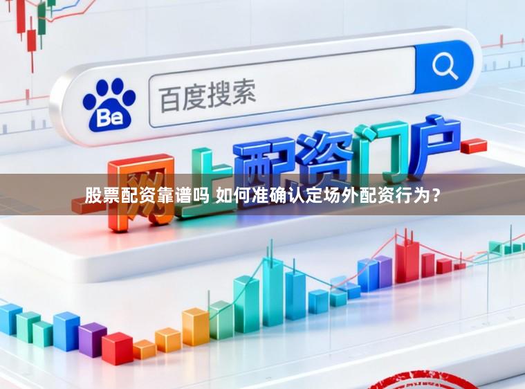 股票配资靠谱吗 如何准确认定场外配资行为？