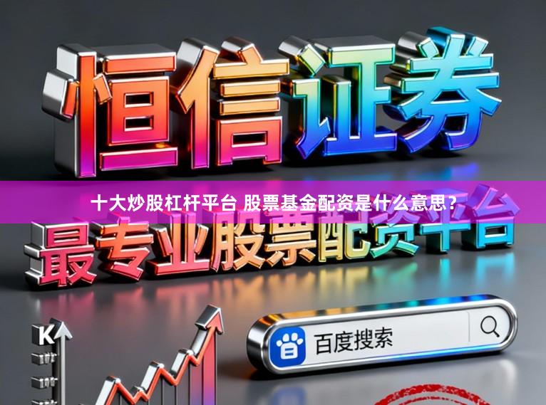 十大炒股杠杆平台 股票基金配资是什么意思？