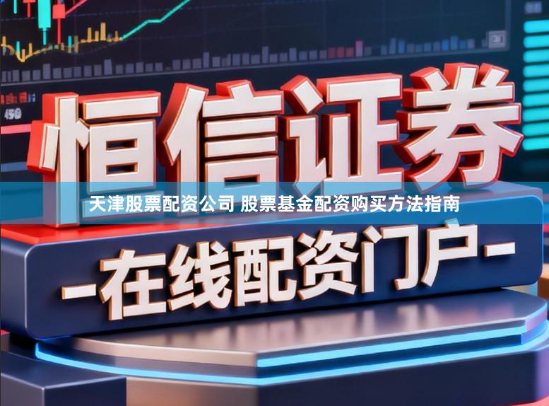 天津股票配资公司 股票基金配资购买方法指南