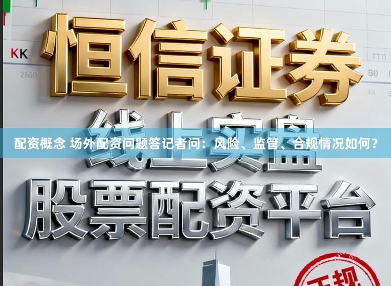 配资概念 场外配资问题答记者问：风险、监管、合规情况如何？