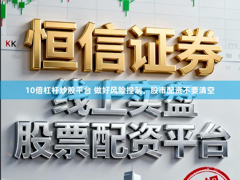 10倍杠杆炒股平台 做好风险控制，股市配资不要清空