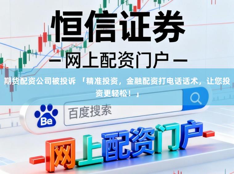 期货配资公司被投诉 「精准投资，金融配资打电话话术，让您投资更轻松！」