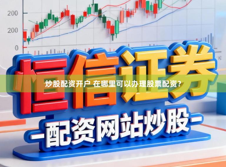 炒股配资开户 在哪里可以办理股票配资？