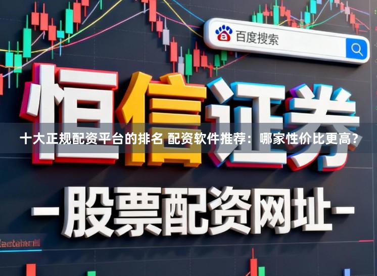 十大正规配资平台的排名 配资软件推荐：哪家性价比更高？