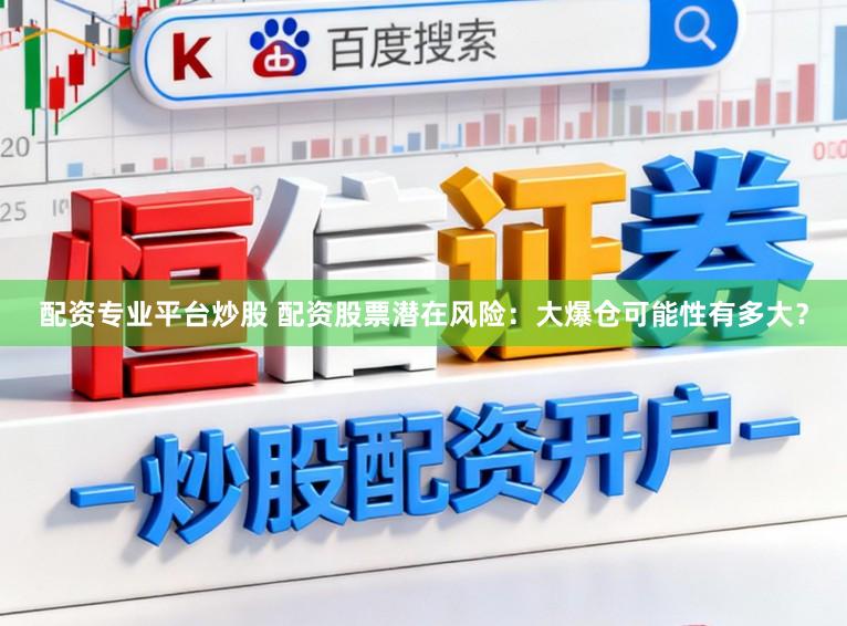 配资专业平台炒股 配资股票潜在风险：大爆仓可能性有多大？