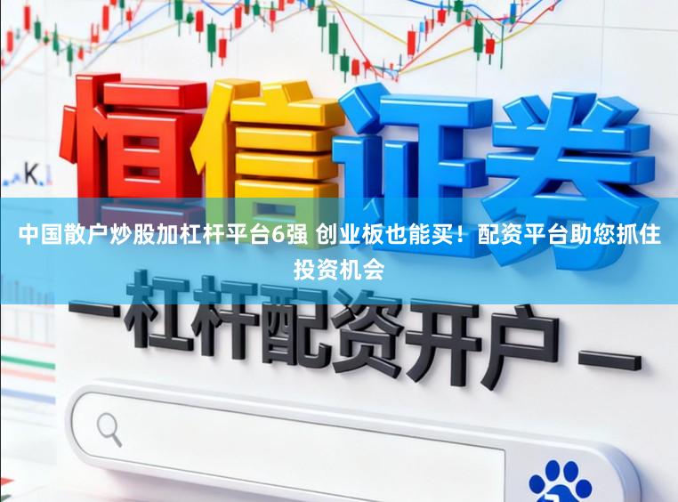 中国散户炒股加杠杆平台6强 创业板也能买！配资平台助您抓住投资机会