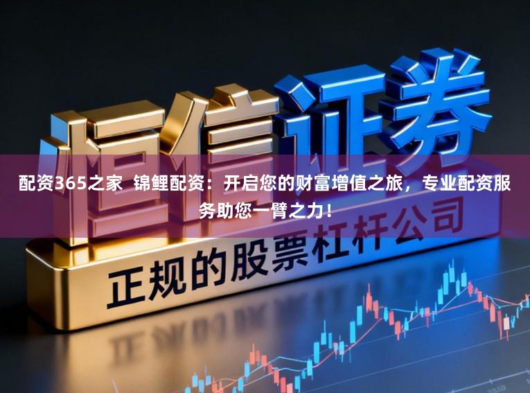 配资365之家  锦鲤配资：开启您的财富增值之旅，专业配资服务助您一臂之力！