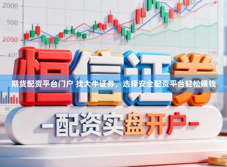 期货配资平台门户 找大牛证券，选择安全配资平台轻松赚钱