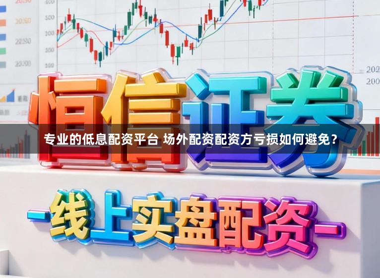 专业的低息配资平台 场外配资配资方亏损如何避免？