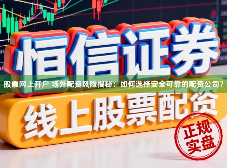 股票网上开户 场外配资风险揭秘：如何选择安全可靠的配资公司？