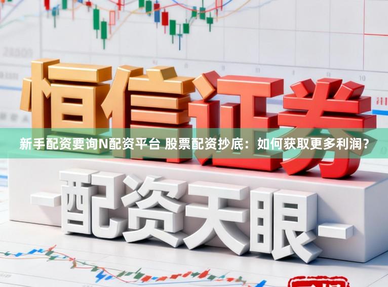 新手配资要询N配资平台 股票配资抄底：如何获取更多利润？